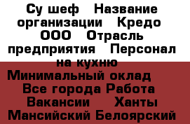 Су-шеф › Название организации ­ Кредо, ООО › Отрасль предприятия ­ Персонал на кухню › Минимальный оклад ­ 1 - Все города Работа » Вакансии   . Ханты-Мансийский,Белоярский г.